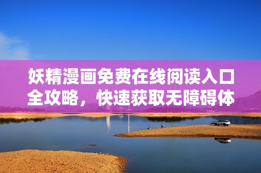 妖精漫画免费在线阅读入口全攻略，快速获取无障碍体验
