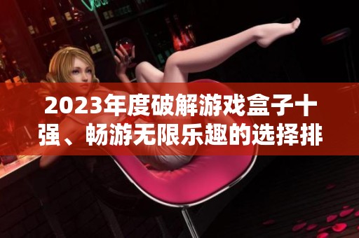 2023年度破解游戏盒子十强、畅游无限乐趣的选择排行榜