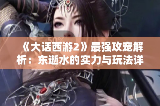 《大话西游2》最强攻宠解析：东逝水的实力与玩法详解