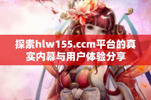 探索hlw155.ccm平台的真实内幕与用户体验分享