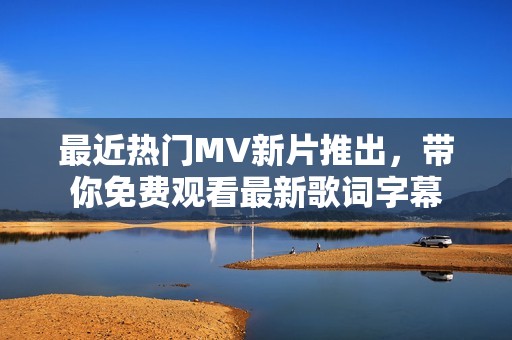 最近热门MV新片推出，带你免费观看最新歌词字幕