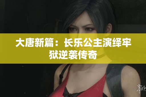 大唐新篇：长乐公主演绎牢狱逆袭传奇