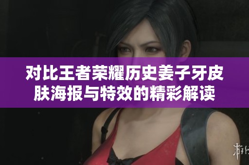 对比王者荣耀历史姜子牙皮肤海报与特效的精彩解读