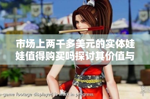 市场上两千多美元的实体娃娃值得购买吗探讨其价值与体验