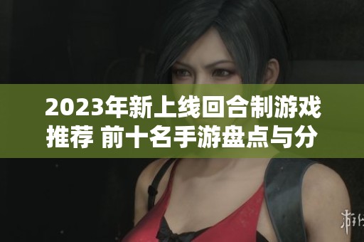 2023年新上线回合制游戏推荐 前十名手游盘点与分析