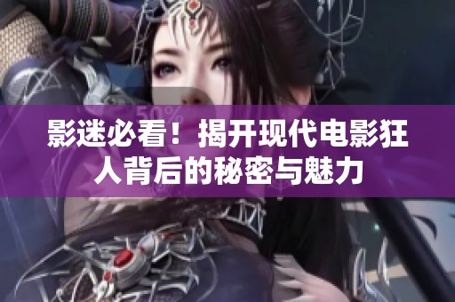 影迷必看！揭开现代电影狂人背后的秘密与魅力