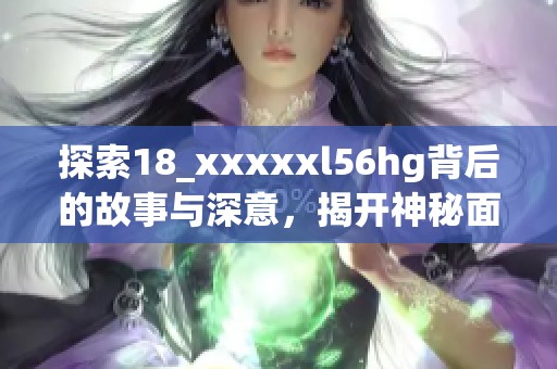 探索18_xxxxxl56hg背后的故事与深意，揭开神秘面纱