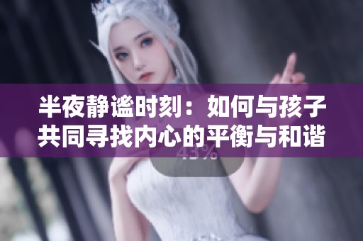 半夜静谧时刻：如何与孩子共同寻找内心的平衡与和谐