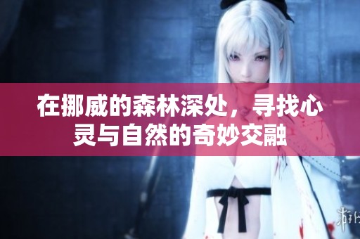 在挪威的森林深处，寻找心灵与自然的奇妙交融