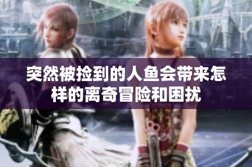 突然被捡到的人鱼会带来怎样的离奇冒险和困扰
