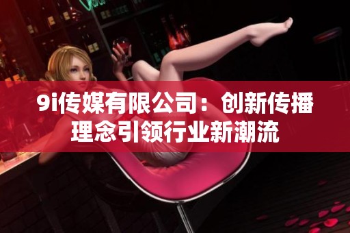 9i传媒有限公司：创新传播理念引领行业新潮流