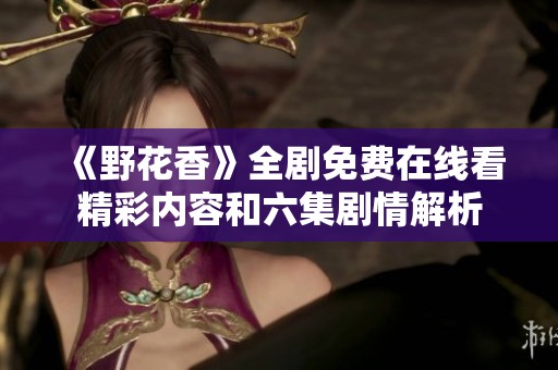 《野花香》全剧免费在线看精彩内容和六集剧情解析