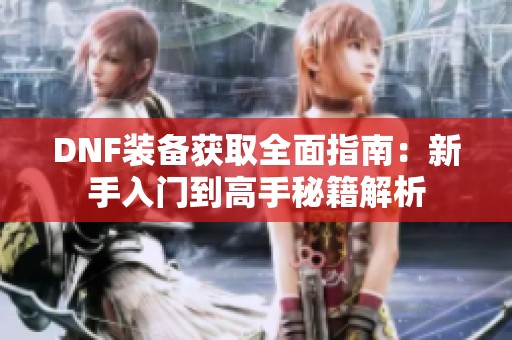 DNF装备获取全面指南：新手入门到高手秘籍解析