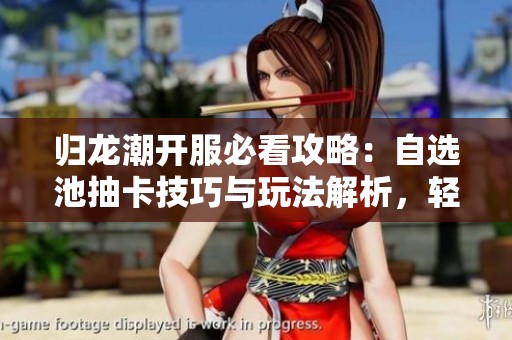 归龙潮开服必看攻略：自选池抽卡技巧与玩法解析，轻松掌握心得