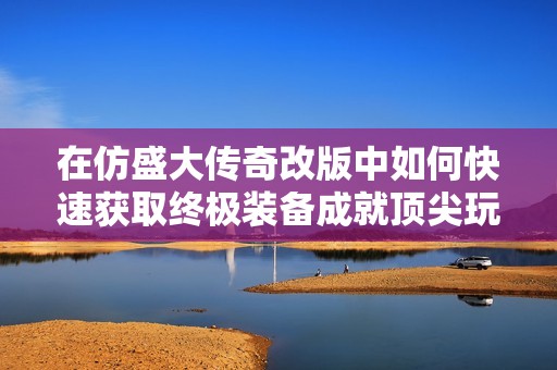 在仿盛大传奇改版中如何快速获取终极装备成就顶尖玩家之路