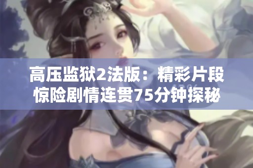 高压监狱2法版：精彩片段惊险剧情连贯75分钟探秘