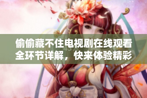 偷偷藏不住电视剧在线观看全环节详解，快来体验精彩剧情吧