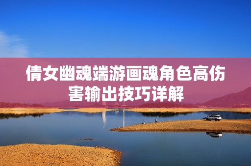 倩女幽魂端游画魂角色高伤害输出技巧详解