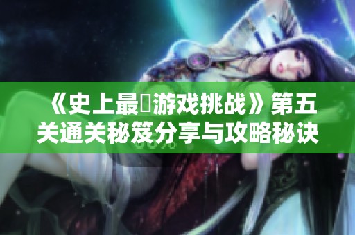 《史上最囧游戏挑战》第五关通关秘笈分享与攻略秘诀解析