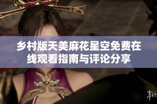 乡村版天美麻花星空免费在线观看指南与评论分享
