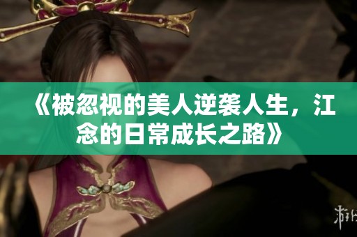 《被忽视的美人逆袭人生，江念的日常成长之路》