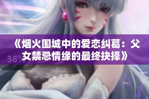 《烟火围城中的爱恋纠葛：父女禁忌情缘的最终抉择》