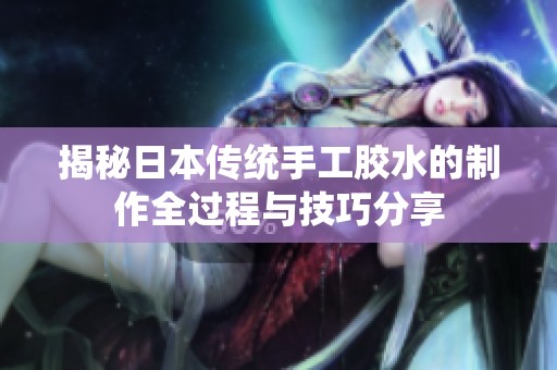 揭秘日本传统手工胶水的制作全过程与技巧分享