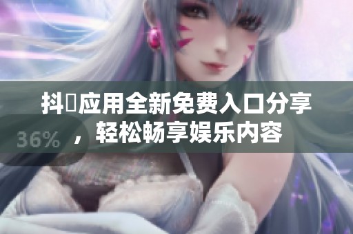 抖抈应用全新免费入口分享，轻松畅享娱乐内容