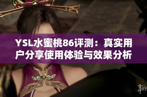 YSL水蜜桃86评测：真实用户分享使用体验与效果分析