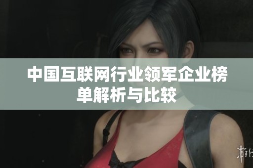 中国互联网行业领军企业榜单解析与比较