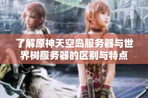 了解原神天空岛服务器与世界树服务器的区别与特点