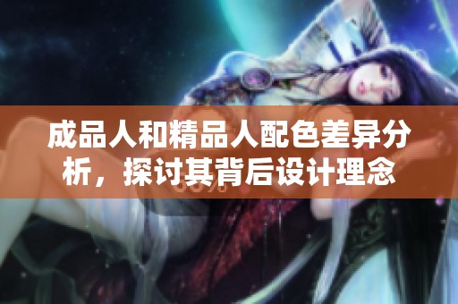成品人和精品人配色差异分析，探讨其背后设计理念