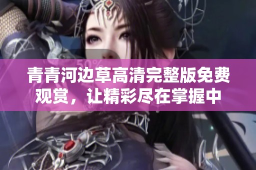 青青河边草高清完整版免费观赏，让精彩尽在掌握中