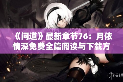 《问道》最新章节76：月依情深免费全篇阅读与下载方式解析