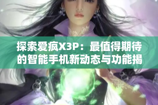 探索爱疯X3P：最值得期待的智能手机新动态与功能揭秘