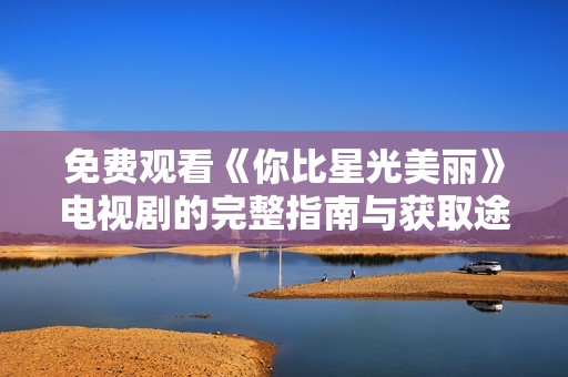 免费观看《你比星光美丽》电视剧的完整指南与获取途径