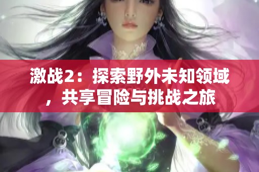 激战2：探索野外未知领域，共享冒险与挑战之旅