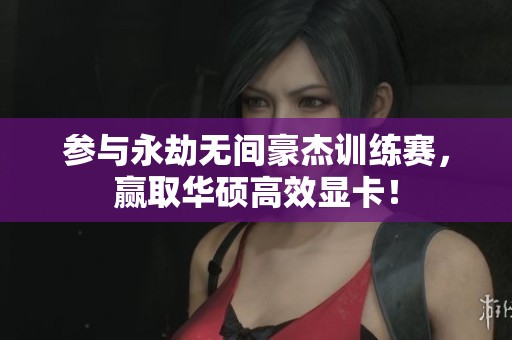 参与永劫无间豪杰训练赛，赢取华硕高效显卡！