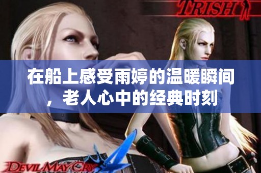 在船上感受雨婷的温暖瞬间，老人心中的经典时刻