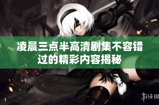 凌晨三点半高清剧集不容错过的精彩内容揭秘