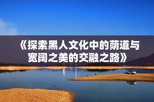 《探索黑人文化中的荫道与宽阔之美的交融之路》