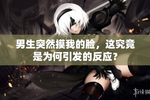男生突然摸我的脸，这究竟是为何引发的反应？
