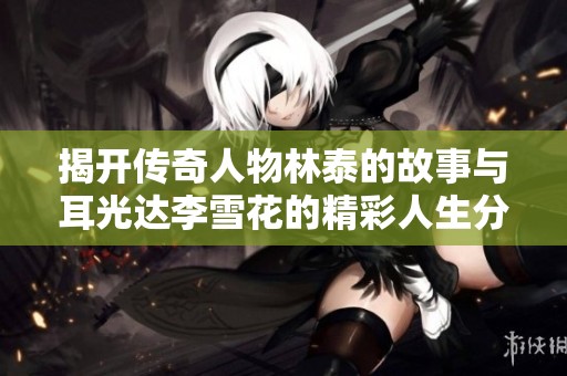 揭开传奇人物林泰的故事与耳光达李雪花的精彩人生分享