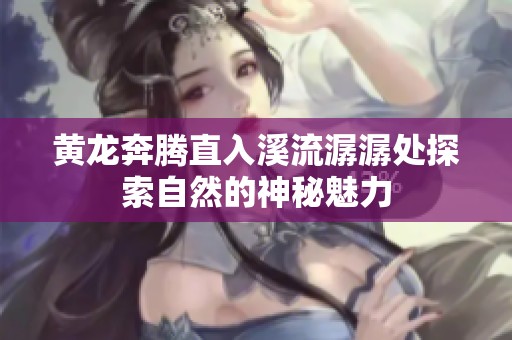 黄龙奔腾直入溪流潺潺处探索自然的神秘魅力