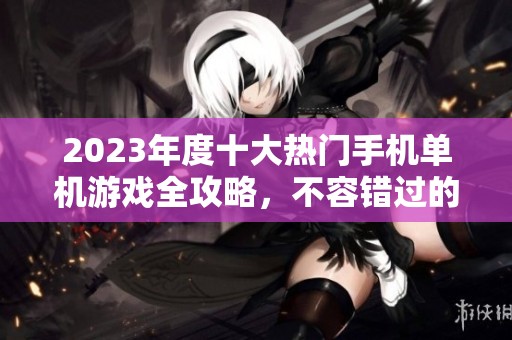 2023年度十大热门手机单机游戏全攻略，不容错过的手游推荐