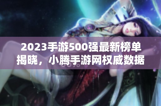 2023手游500强最新榜单揭晓，小腾手游网权威数据分析