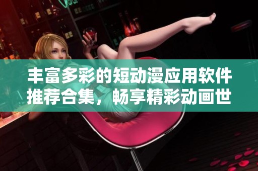 丰富多彩的短动漫应用软件推荐合集，畅享精彩动画世界