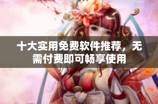 十大实用免费软件推荐，无需付费即可畅享使用