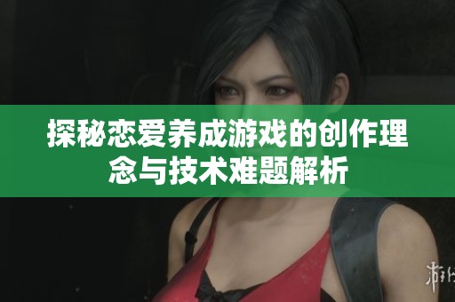 探秘恋爱养成游戏的创作理念与技术难题解析