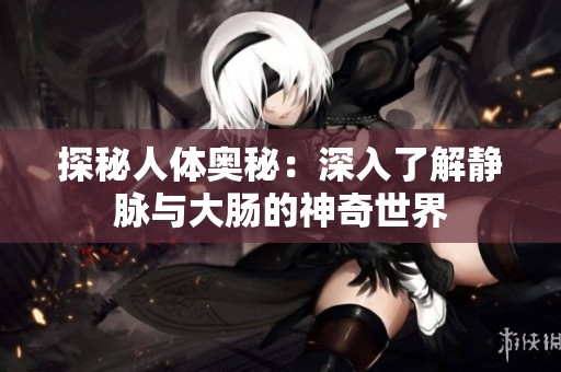 探秘人体奥秘：深入了解静脉与大肠的神奇世界